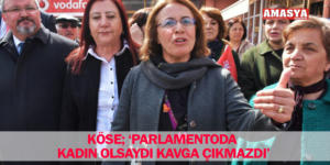 KÖSE; ‘PARLAMENTODA KADIN OLSAYDI KAVGA ÇIKMAZDI’